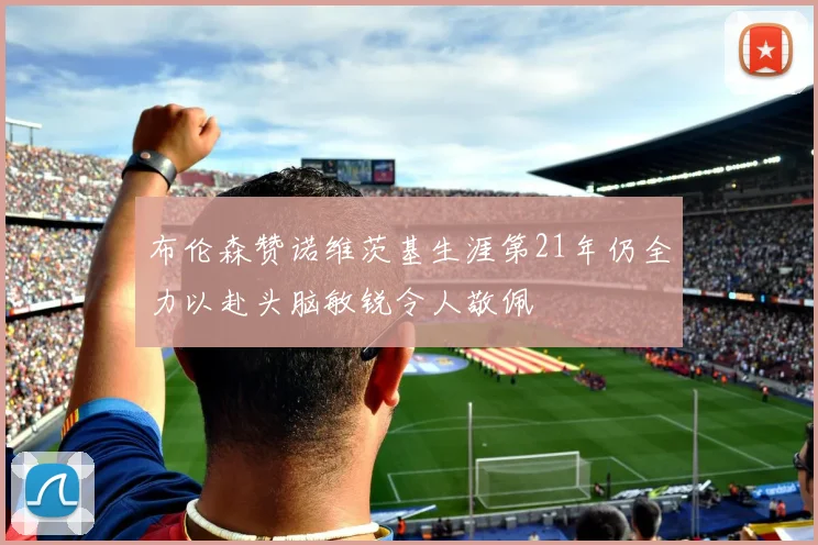 布伦森赞诺维茨基生涯第21年仍全力以赴头脑敏锐令人敬佩