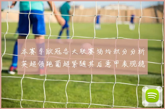 本赛季欧冠各大联赛场均积分分析英超领跑葡超紧随其后意甲表现稳健