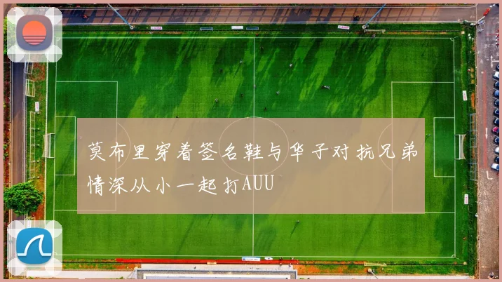 莫布里穿着签名鞋与华子对抗兄弟情深从小一起打AUU