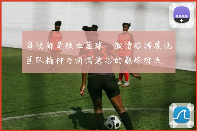 每场都是铁血篮球，激情碰撞展现团队精神与拼搏意志的巅峰对决