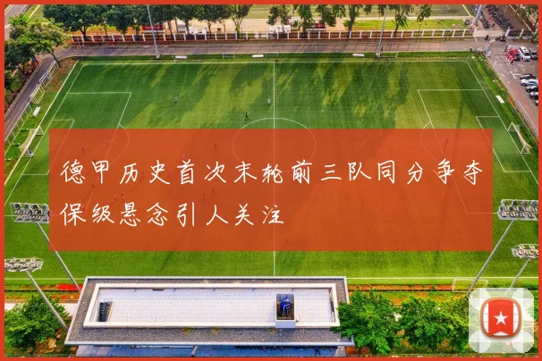 德甲历史首次末轮前三队同分争夺保级悬念引人关注