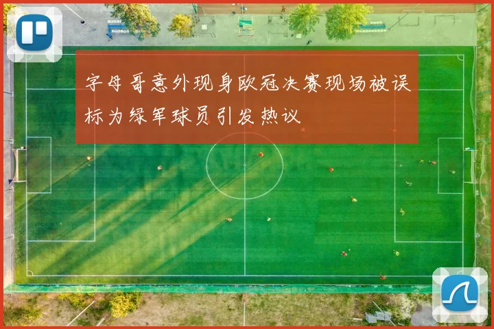 字母哥意外现身欧冠决赛现场被误标为绿军球员引发热议