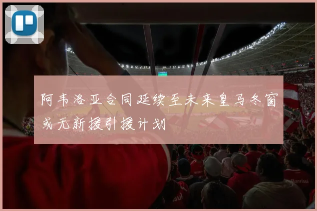 阿韦洛亚合同延续至未来皇马冬窗或无新援引援计划