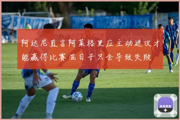阿达尼直言阿莱格里应主动进攻才能赢得比赛混日子只会导致失败