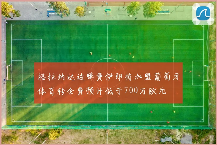 格拉纳达边锋费伊即将加盟葡萄牙体育转会费预计低于700万欧元