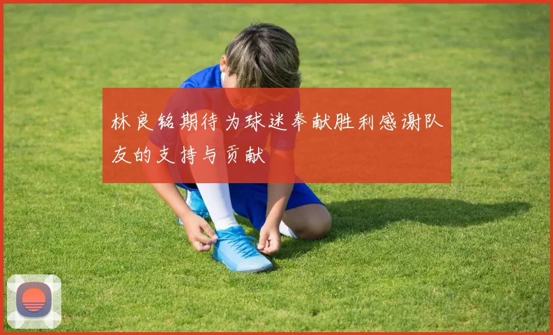 林良铭期待为球迷奉献胜利感谢队友的支持与贡献