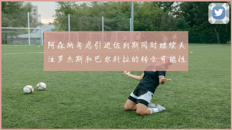 阿森纳考虑引进佐利斯同时继续关注罗杰斯和巴尔科拉的转会可能性