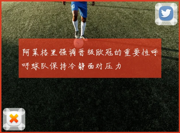 阿莱格里强调晋级欧冠的重要性呼吁球队保持冷静面对压力
