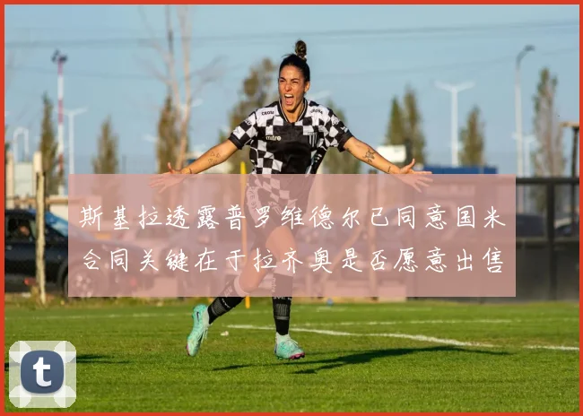 斯基拉透露普罗维德尔已同意国米合同关键在于拉齐奥是否愿意出售