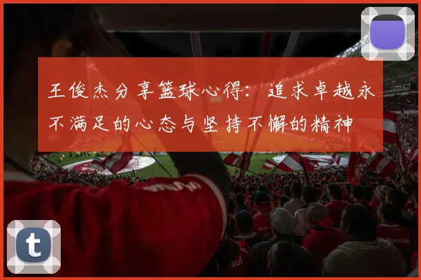 王俊杰分享篮球心得：追求卓越永不满足的心态与坚持不懈的精神