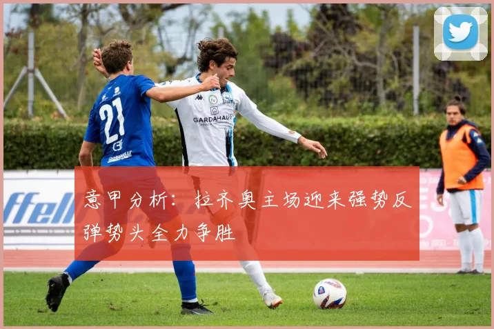 意甲分析：拉齐奥主场迎来强势反弹势头全力争胜