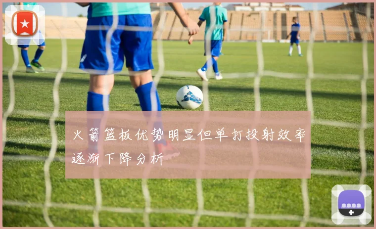火箭篮板优势明显但单打投射效率逐渐下降分析