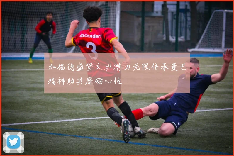 加福德盛赞文班潜力无限传承曼巴精神助其磨砺心性