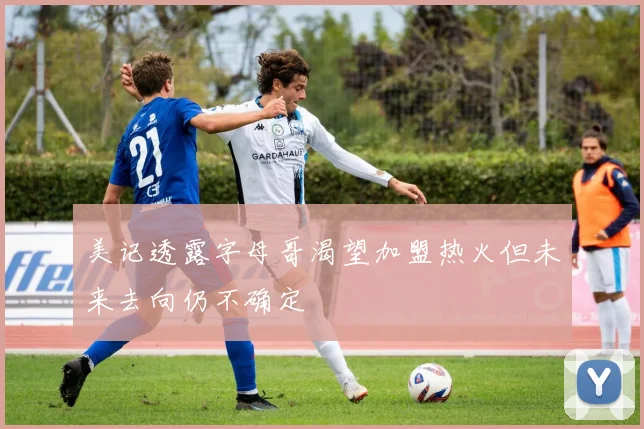 美记透露字母哥渴望加盟热火但未来去向仍不确定
