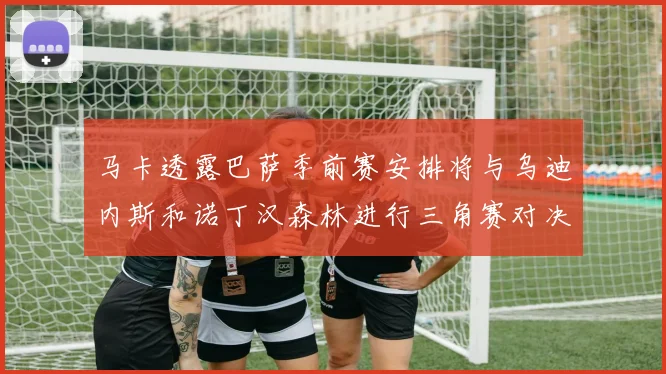 马卡透露巴萨季前赛安排将与乌迪内斯和诺丁汉森林进行三角赛对决