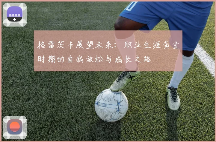 格雷茨卡展望未来：职业生涯黄金时期的自我放松与成长之路