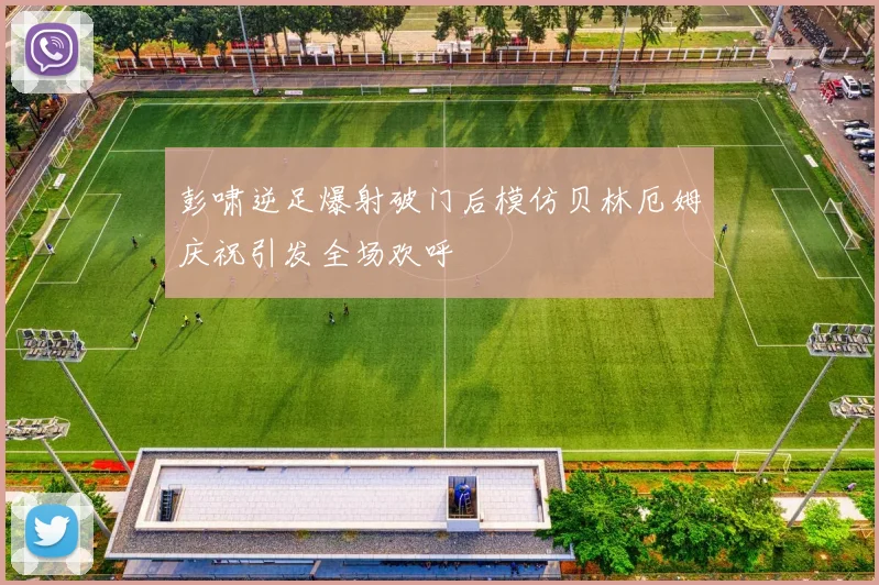彭啸逆足爆射破门后模仿贝林厄姆庆祝引发全场欢呼