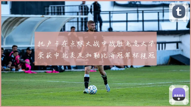 托卢卡在点球大战中战胜老虎大学荣获中北美及加勒比海冠军杯桂冠