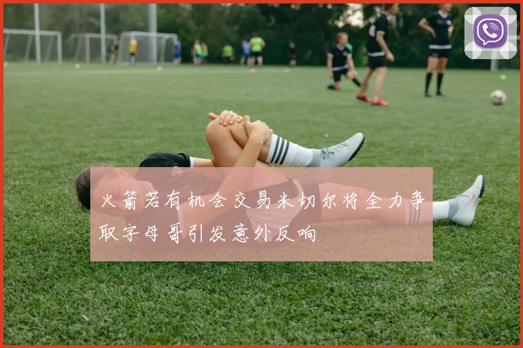 火箭若有机会交易米切尔将全力争取字母哥引发意外反响