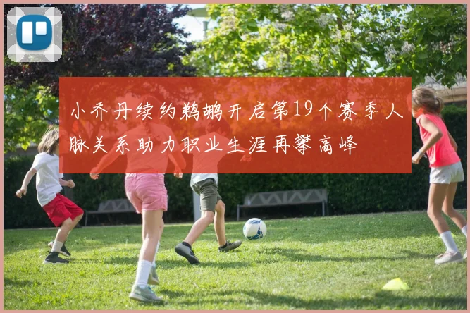 小乔丹续约鹈鹕开启第19个赛季人脉关系助力职业生涯再攀高峰