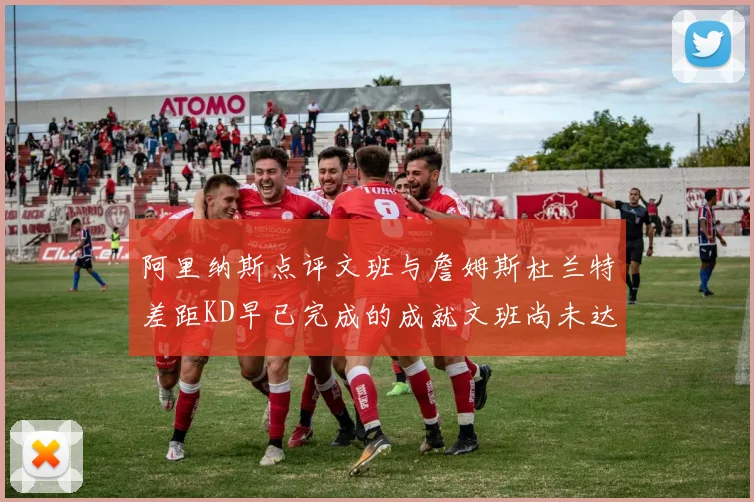 阿里纳斯点评文班与詹姆斯杜兰特差距KD早已完成的成就文班尚未达到