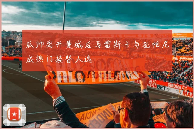 瓜帅离开曼城后马雷斯卡与孔帕尼成热门接替人选