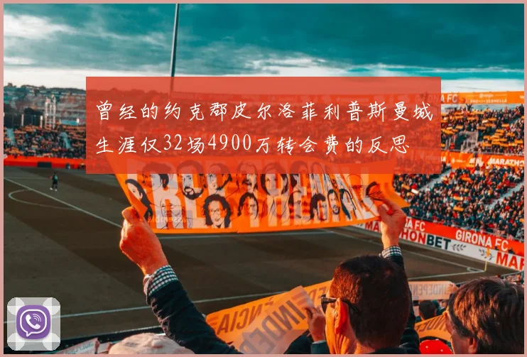 曾经的约克郡皮尔洛菲利普斯曼城生涯仅32场4900万转会费的反思