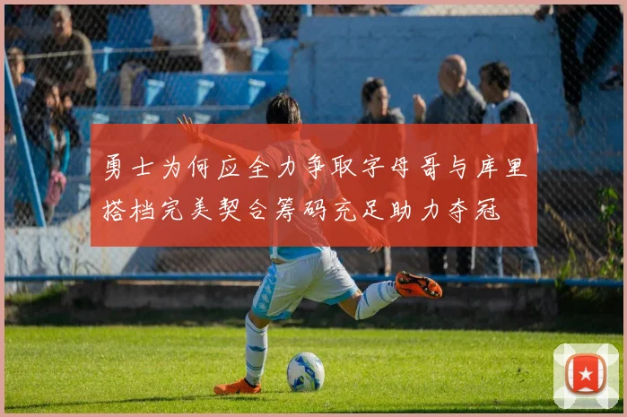 勇士为何应全力争取字母哥与库里搭档完美契合筹码充足助力夺冠