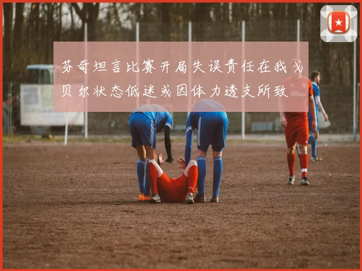 芬奇坦言比赛开局失误责任在我戈贝尔状态低迷或因体力透支所致