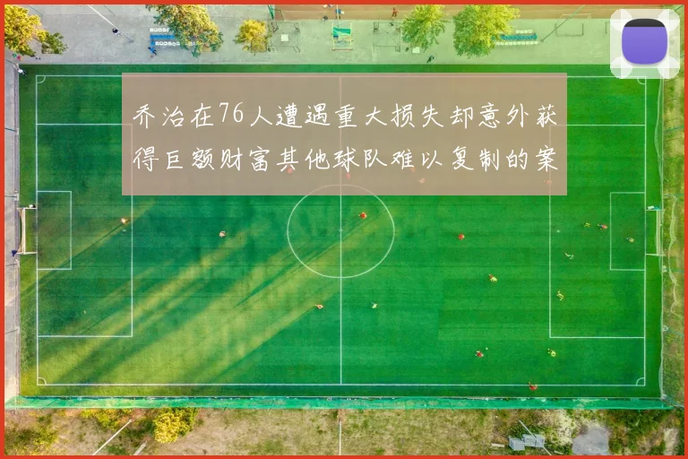 乔治在76人遭遇重大损失却意外获得巨额财富其他球队难以复制的案例