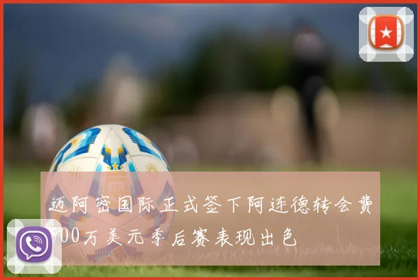 迈阿密国际正式签下阿连德转会费500万美元季后赛表现出色