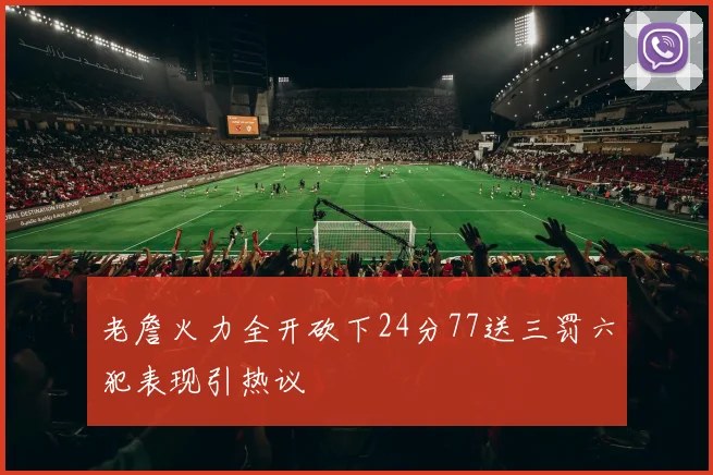 老詹火力全开砍下24分77送三罚六犯表现引热议