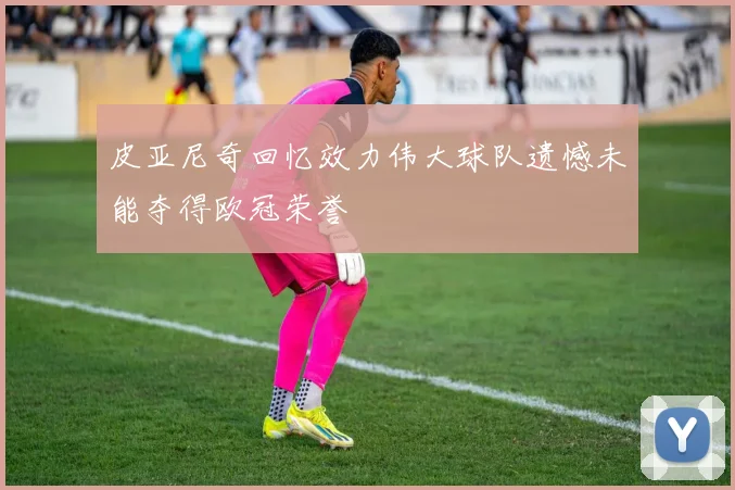 皮亚尼奇回忆效力伟大球队遗憾未能夺得欧冠荣誉